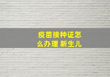 疫苗接种证怎么办理 新生儿